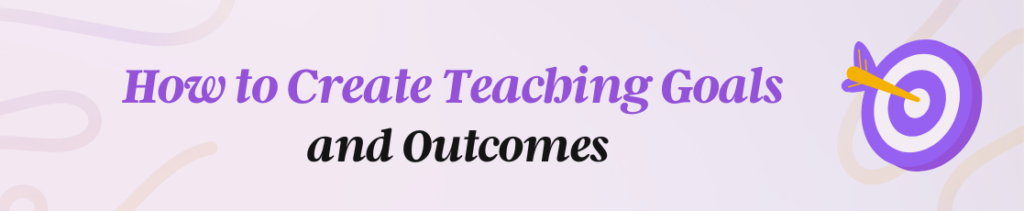 Image with text that says How to Create Teaching Goals and Outcomes.